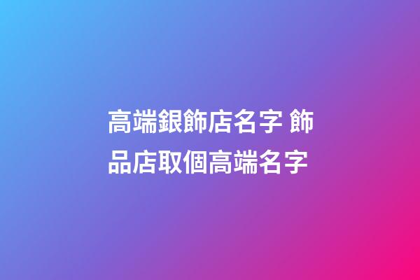 高端銀飾店名字 飾品店取個高端名字-第1張-店鋪起名-玄機派